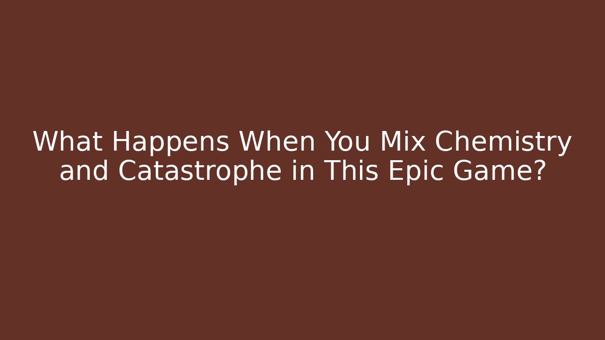 What Happens When You Mix Chemistry and Catastrophe in This Epic Game?