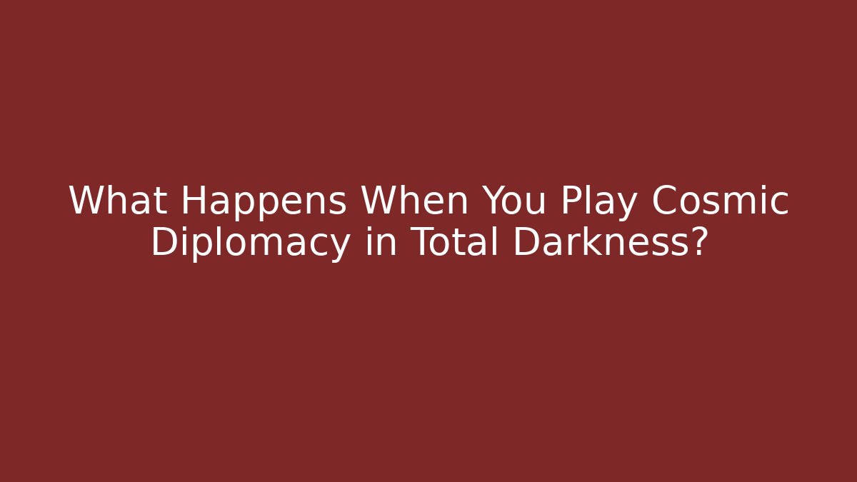 What Happens When You Play Cosmic Diplomacy in Total Darkness?