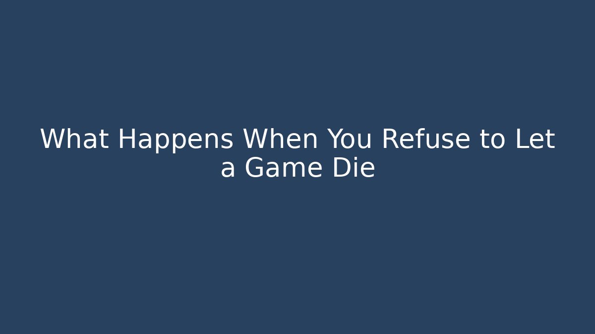 What Happens When You Refuse to Let a Game Die