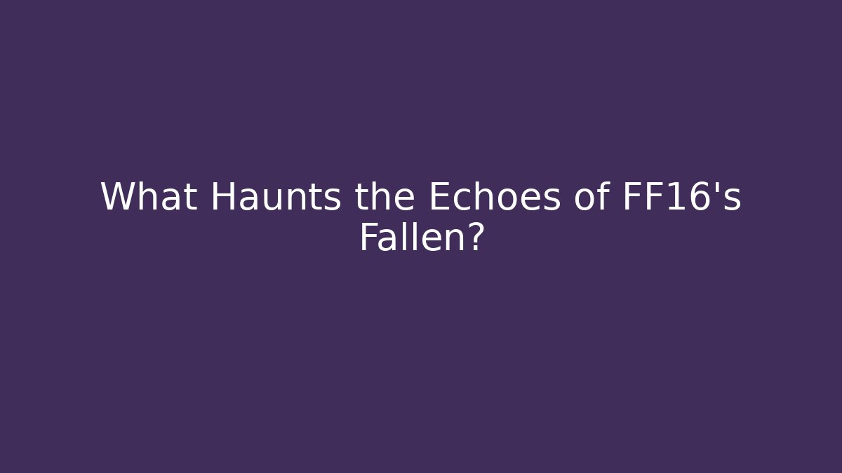 What Haunts the Echoes of FF16's Fallen?