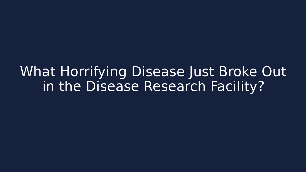 What Horrifying Disease Just Broke Out in the Disease Research Facility?