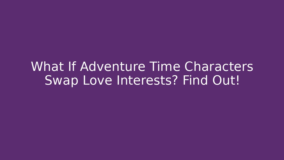 What If Adventure Time Characters Swap Love Interests? Find Out!