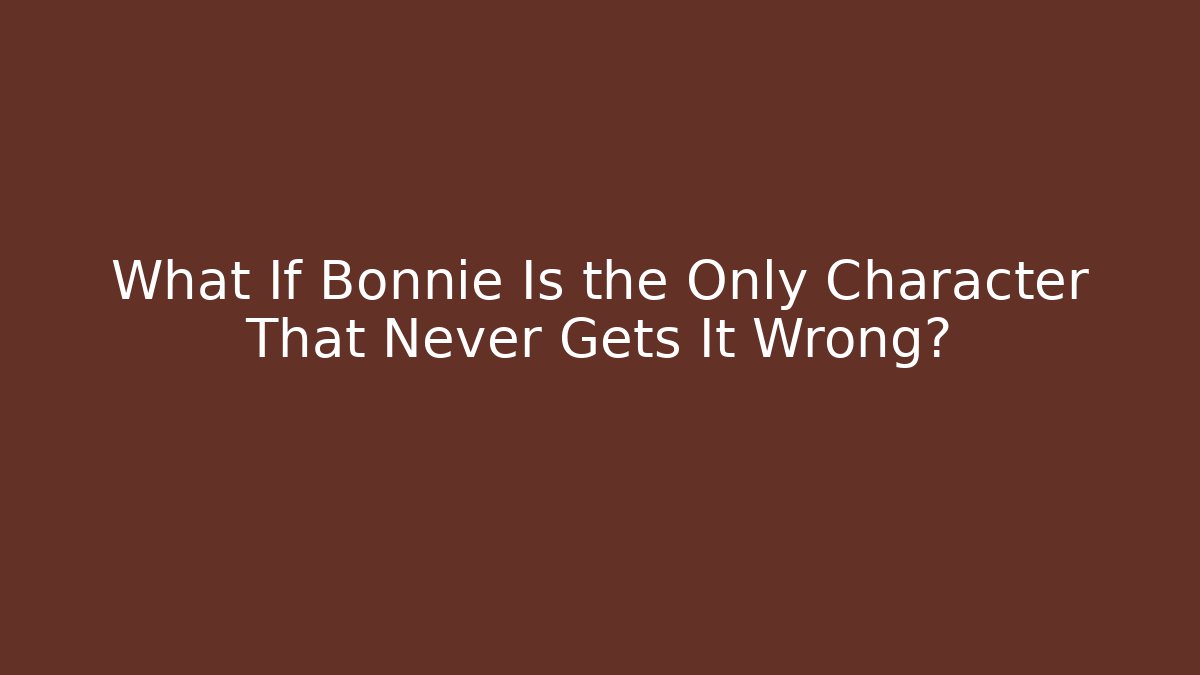 What If Bonnie Is the Only Character That Never Gets It Wrong?