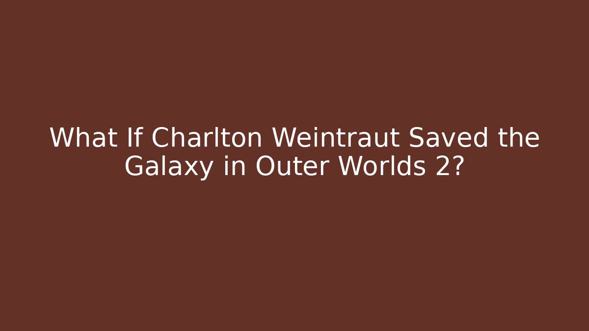 What If Charlton Weintraut Saved the Galaxy in Outer Worlds 2?