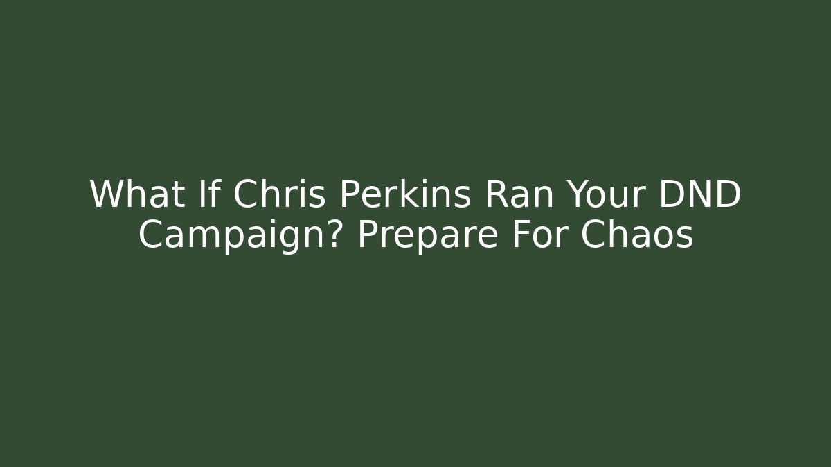 What If Chris Perkins Ran Your DND Campaign? Prepare For Chaos