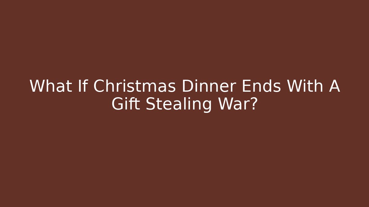What If Christmas Dinner Ends With A Gift Stealing War?