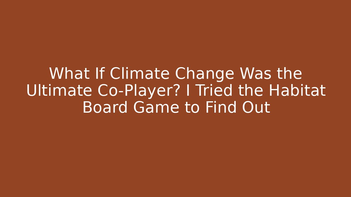 What If Climate Change Was the Ultimate Co-Player? I Tried the Habitat Board Game to Find Out