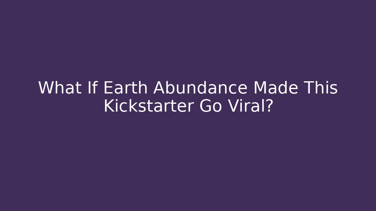 What If Earth Abundance Made This Kickstarter Go Viral?