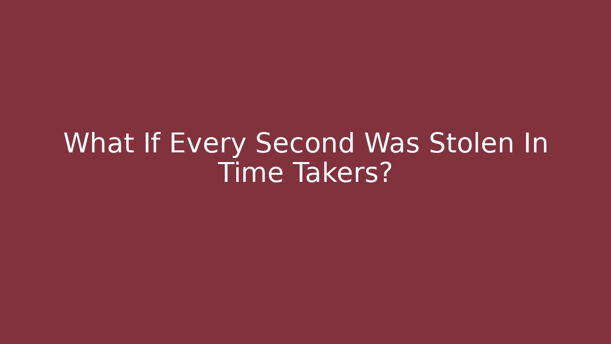 What If Every Second Was Stolen In Time Takers?