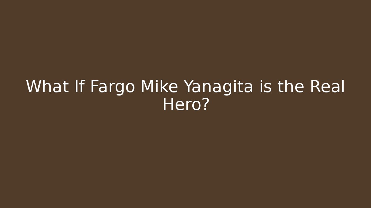 What If Fargo Mike Yanagita is the Real Hero?