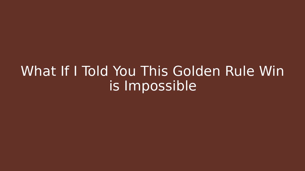 What If I Told You This Golden Rule Win is Impossible