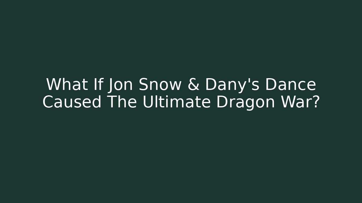 What If Jon Snow & Dany’s Dance Caused The Ultimate Dragon War?