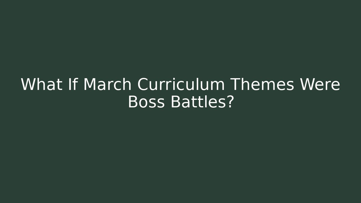 What If March Curriculum Themes Were Boss Battles?