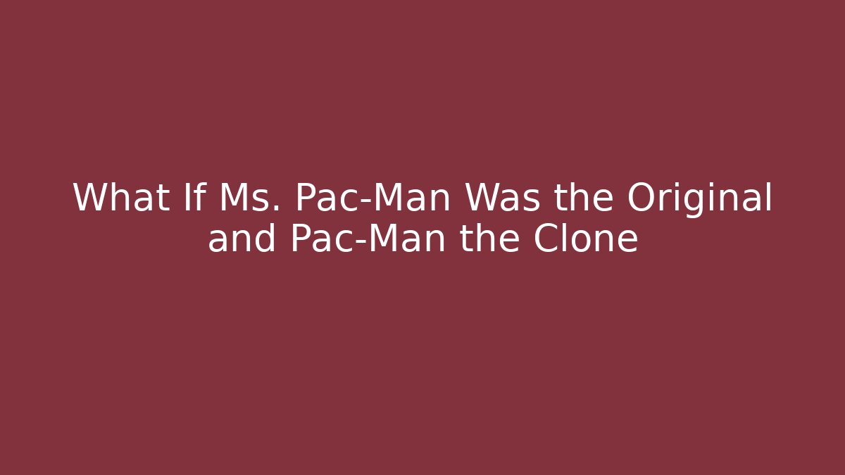 What If Ms. Pac-Man Was the Original and Pac-Man the Clone