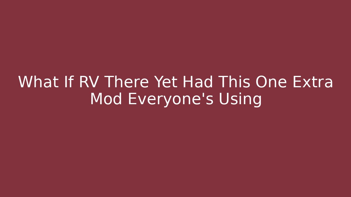 What If RV There Yet Had This One Extra Mod Everyone’s Using