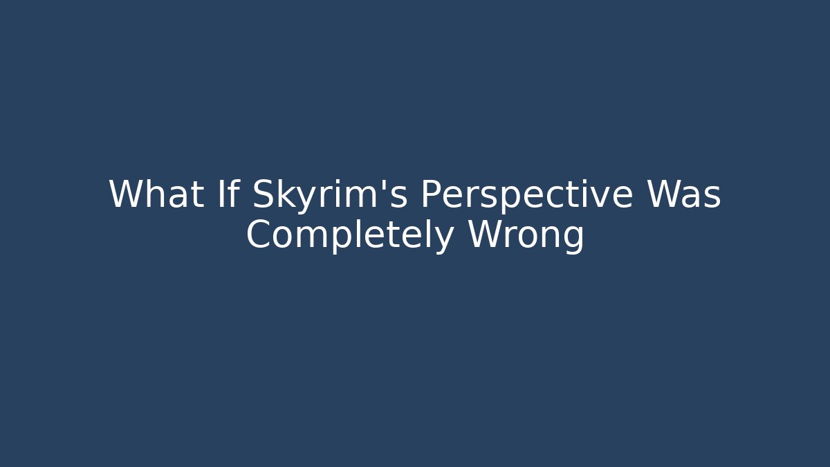 What If Skyrim's Perspective Was Completely Wrong