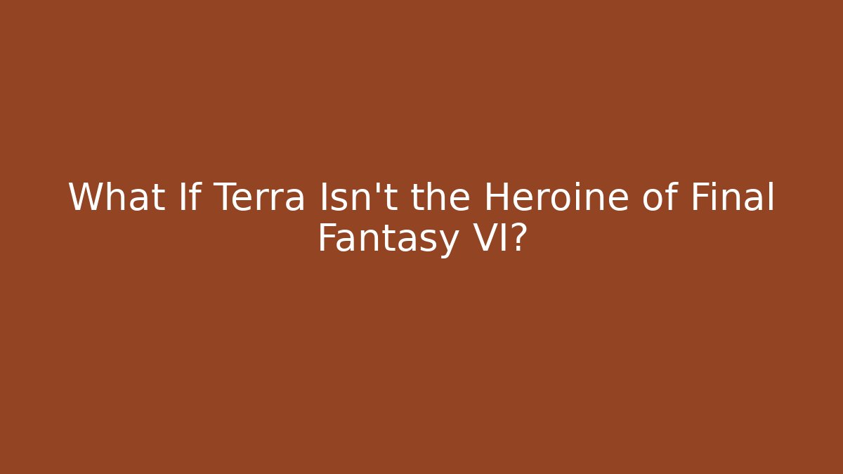 What If Terra Isn't the Heroine of Final Fantasy VI?