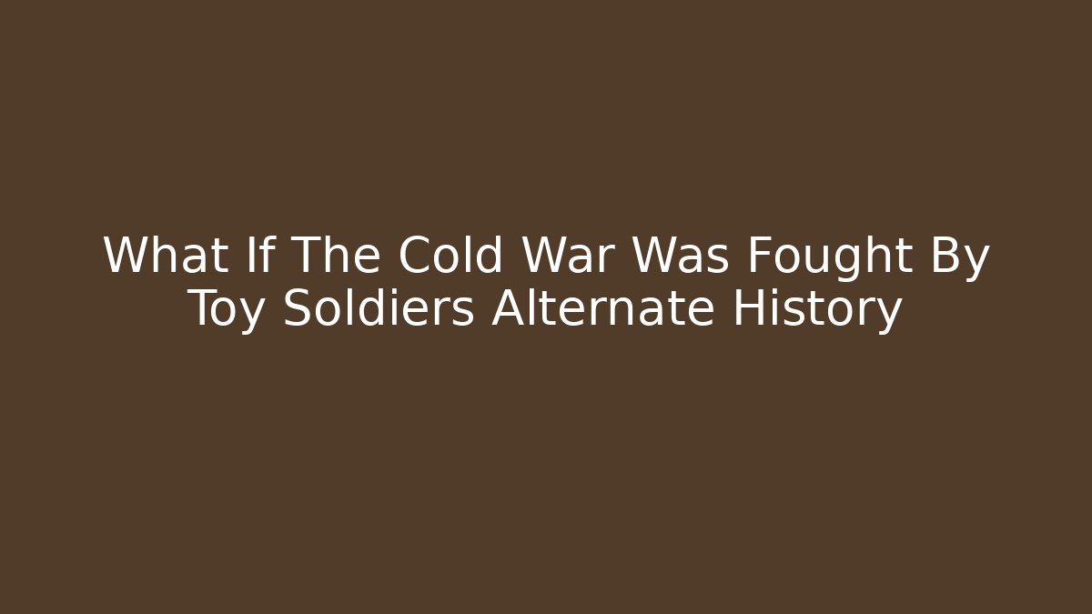 What If The Cold War Was Fought By Toy Soldiers Alternate History