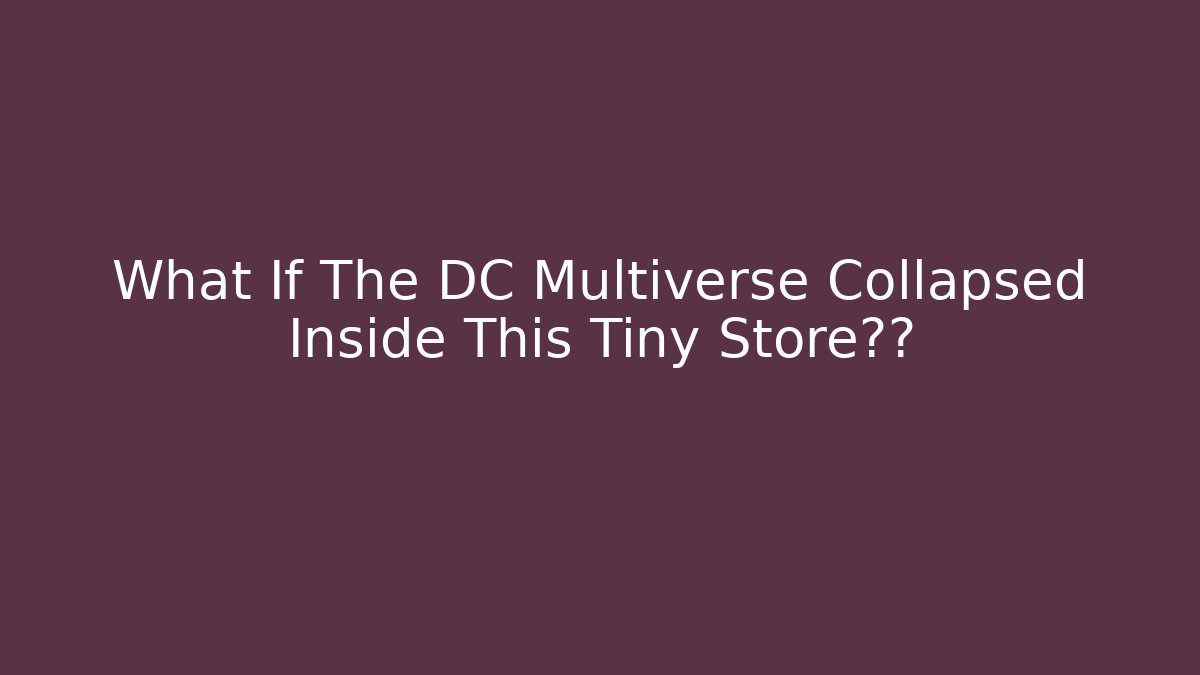 What If The DC Multiverse Collapsed Inside This Tiny Store柜台