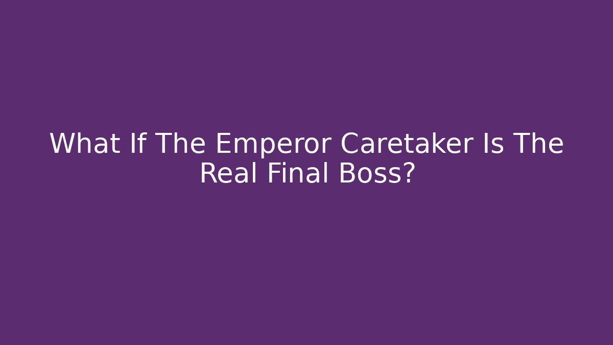 What If The Emperor Caretaker Is The Real Final Boss?