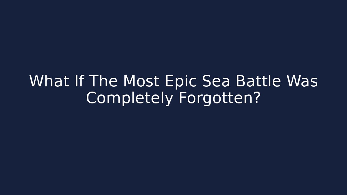 What If The Most Epic Sea Battle Was Completely Forgotten?