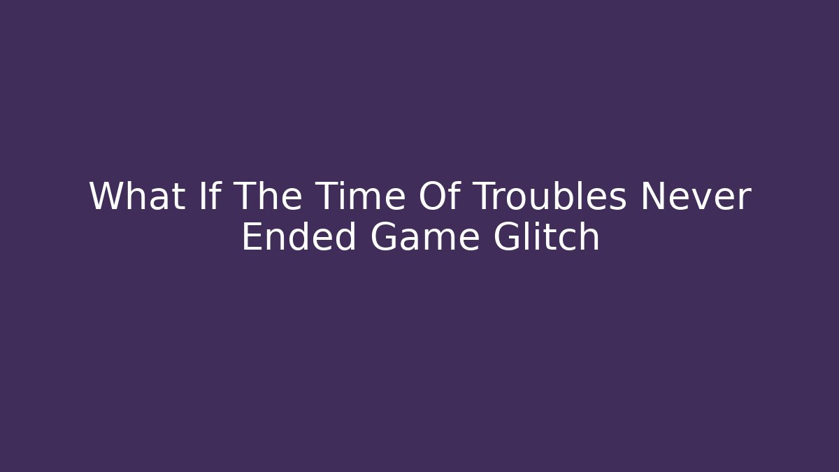 What If The Time Of Troubles Never Ended Game Glitch