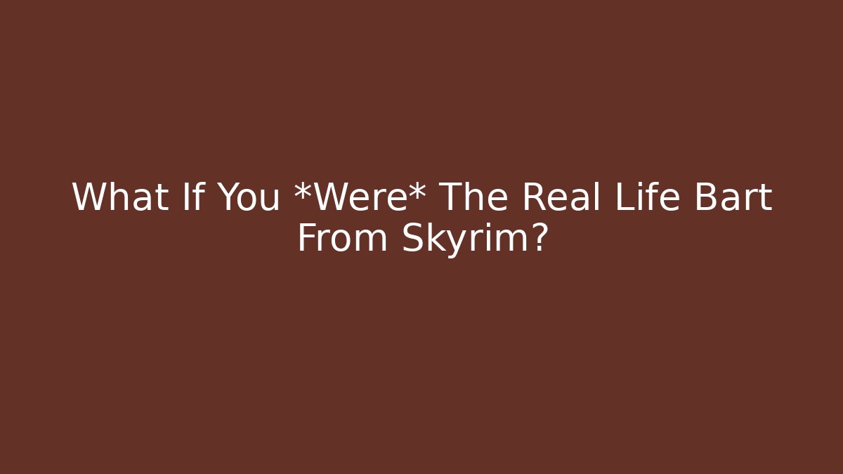 What If You *Were* The Real Life Bart From Skyrim?