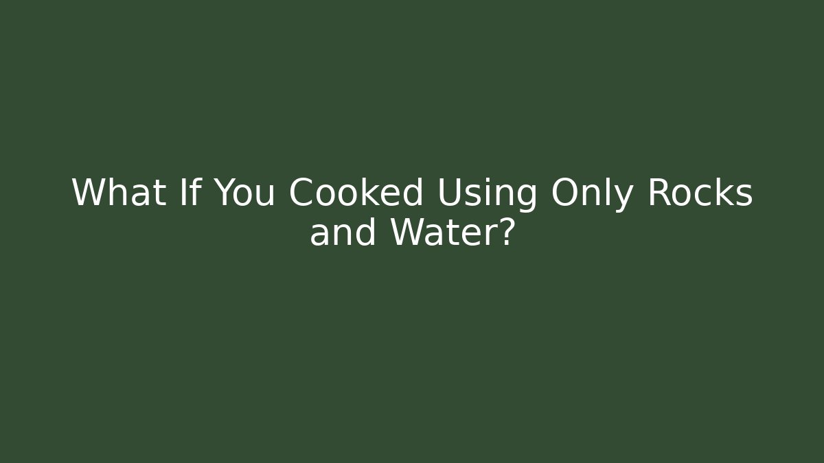 What If You Cooked Using Only Rocks and Water? - Celivion