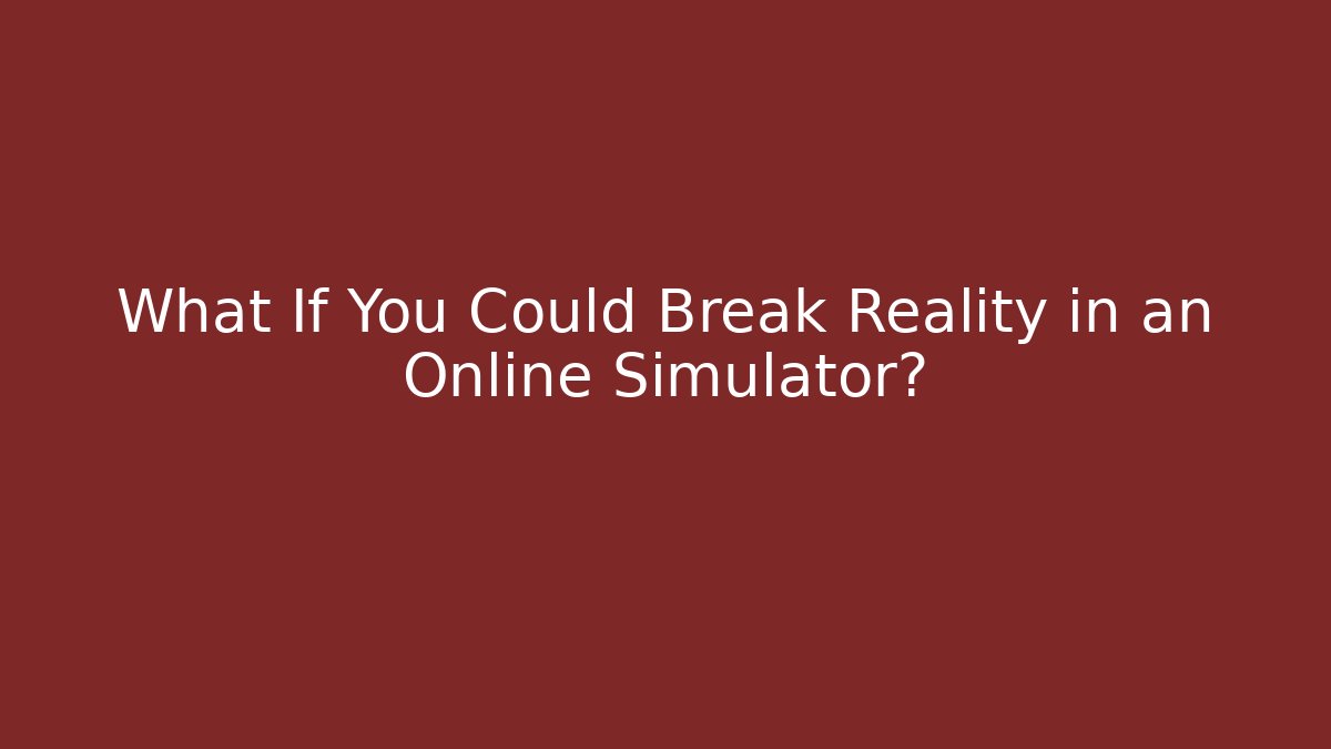What If You Could Break Reality in an Online Simulator?