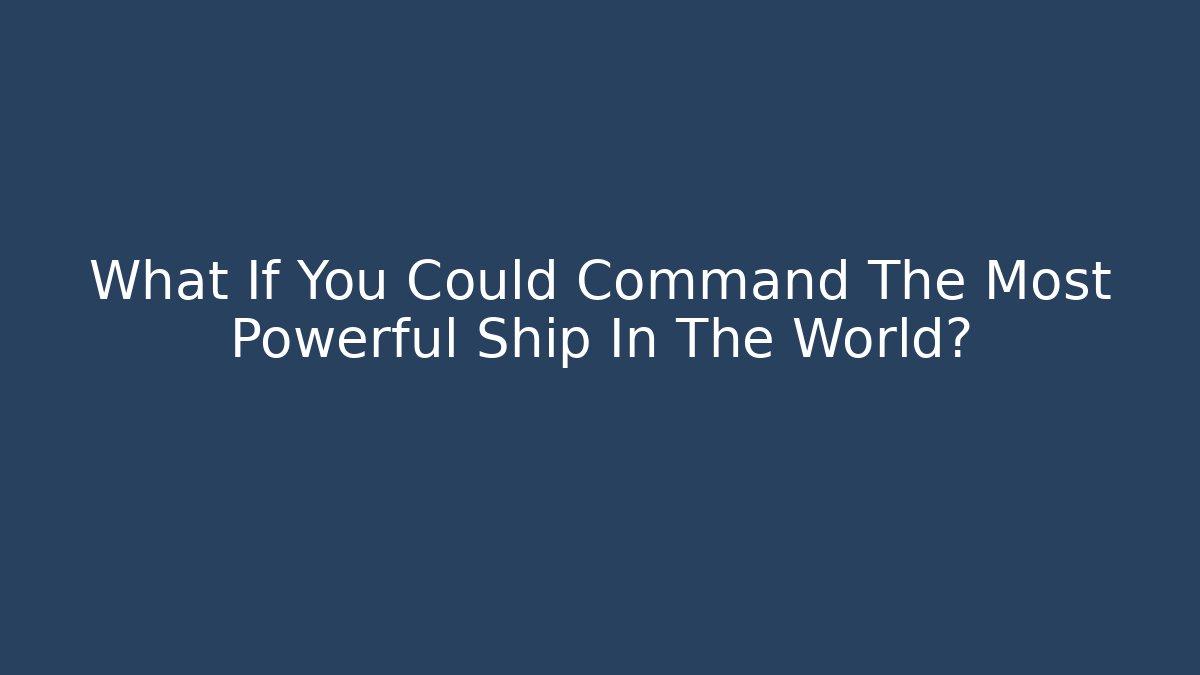 What If You Could Command The Most Powerful Ship In The World?