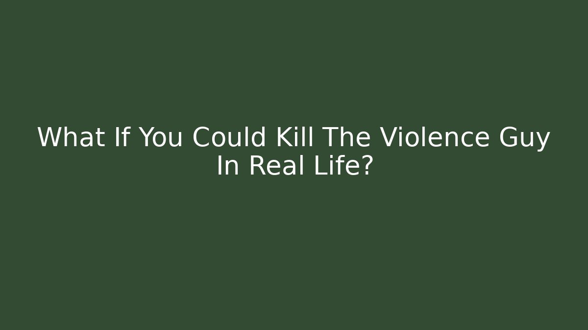 What If You Could Kill The Violence Guy In Real Life?
