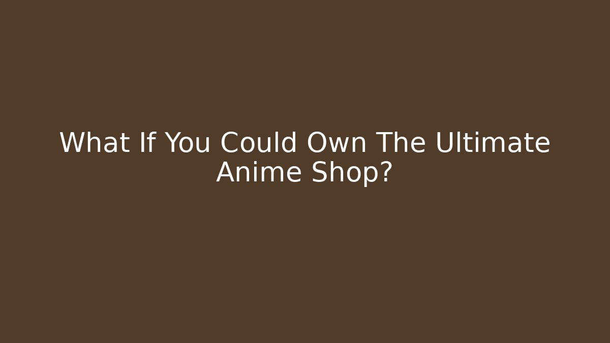 What If You Could Own The Ultimate Anime Shop?