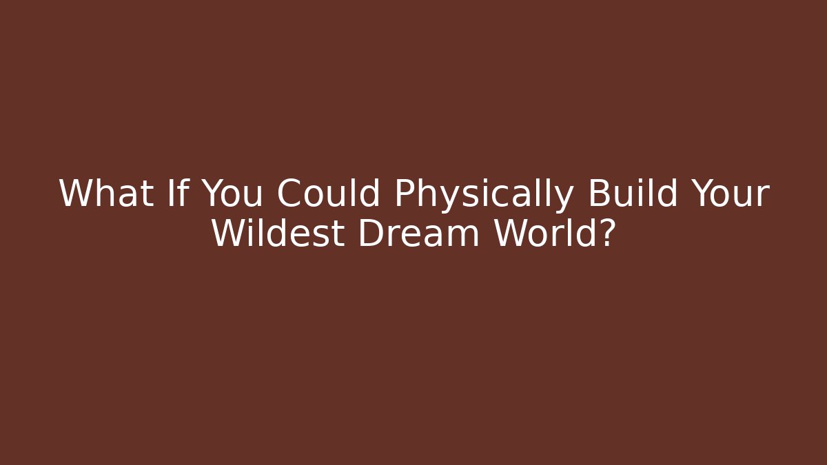 What If You Could Physically Build Your Wildest Dream World?