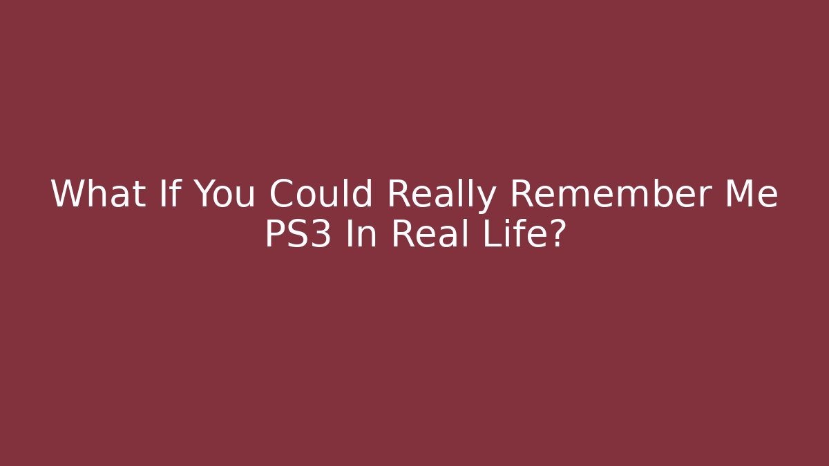 What If You Could Really Remember Me PS3 In Real Life?