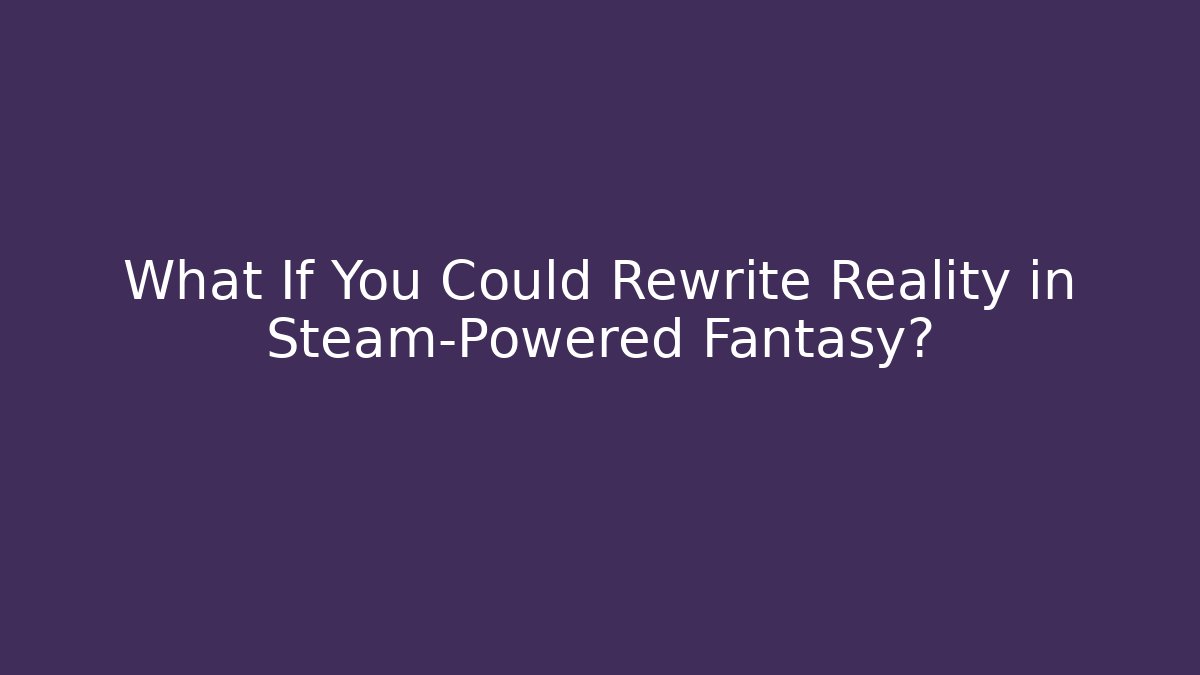 What If You Could Rewrite Reality in Steam-Powered Fantasy?