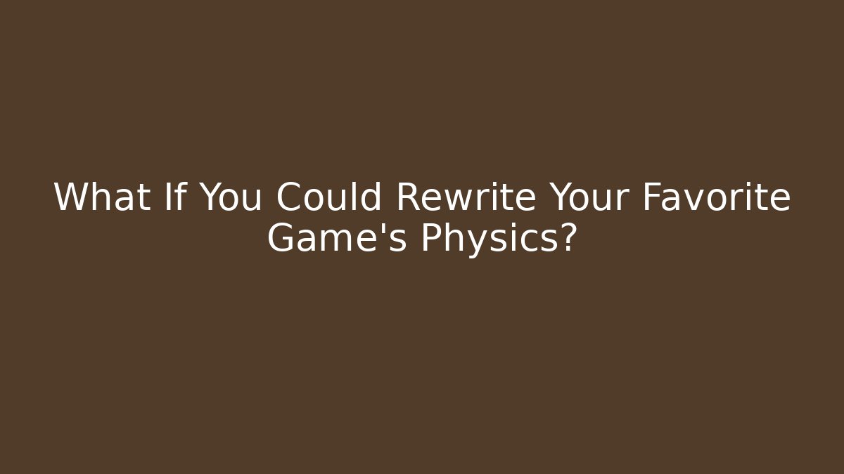 What If You Could Rewrite Your Favorite Game's Physics?