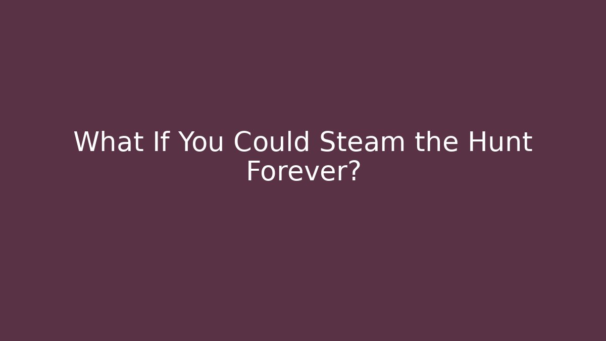 What If You Could Steam the Hunt Forever?