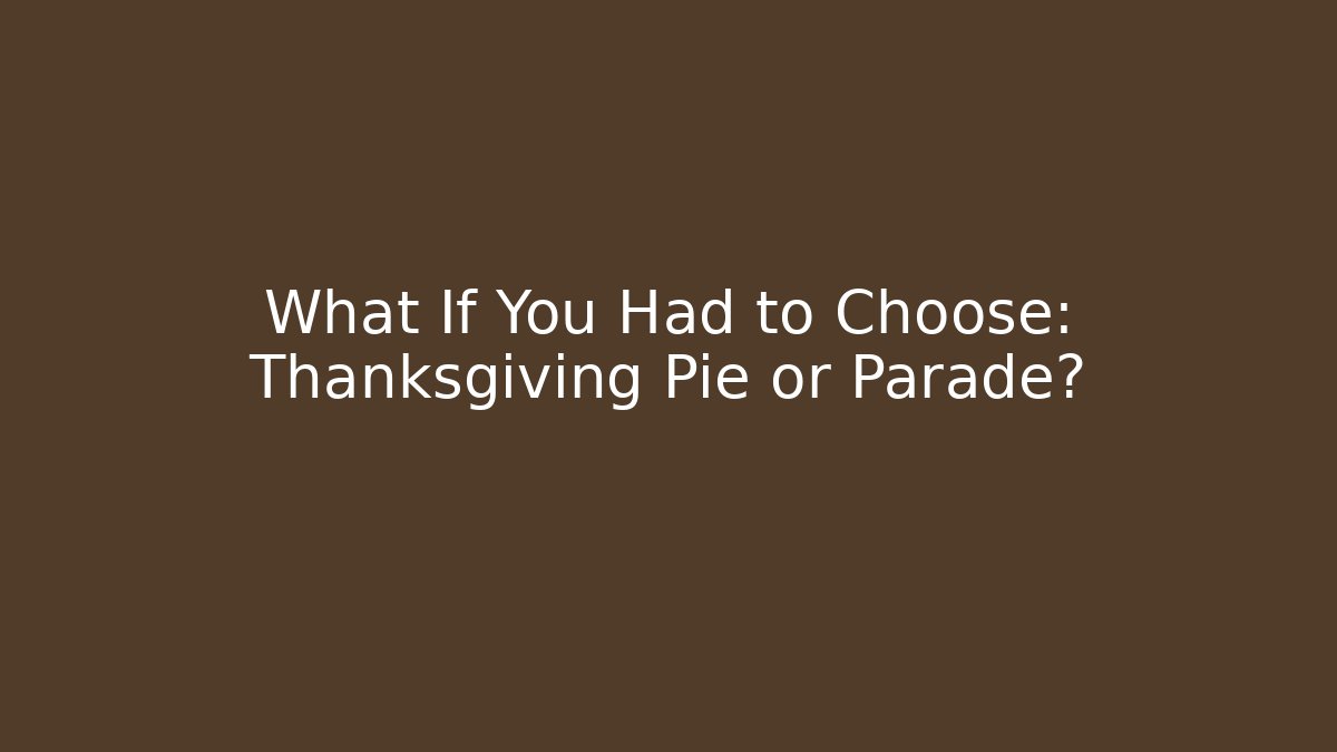 What If You Had to Choose: Thanksgiving Pie or Parade?