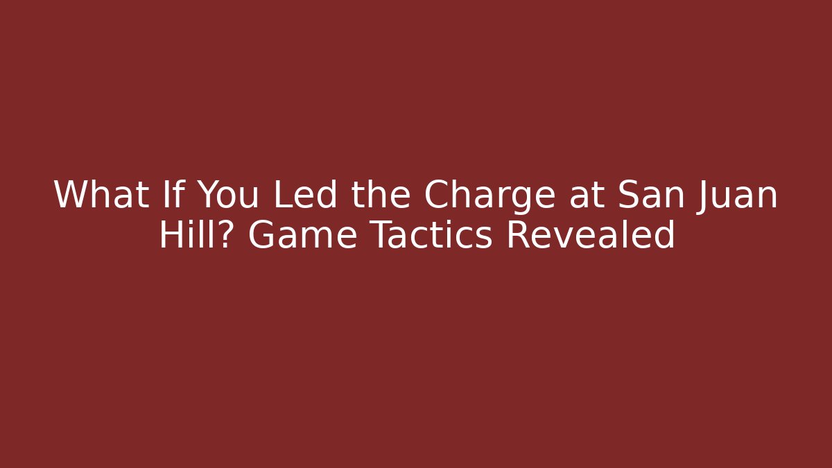 What If You Led the Charge at San Juan Hill? Game Tactics Revealed