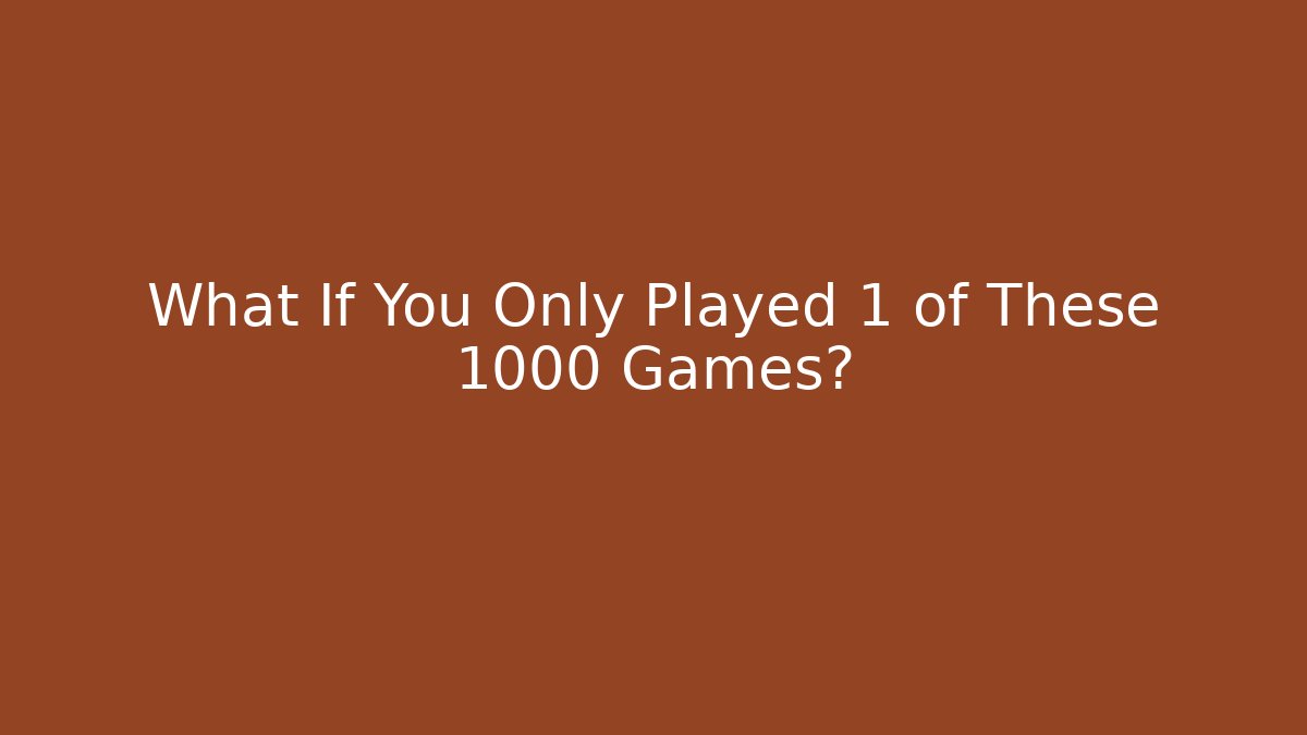 What If You Only Played 1 of These 1000 Games?