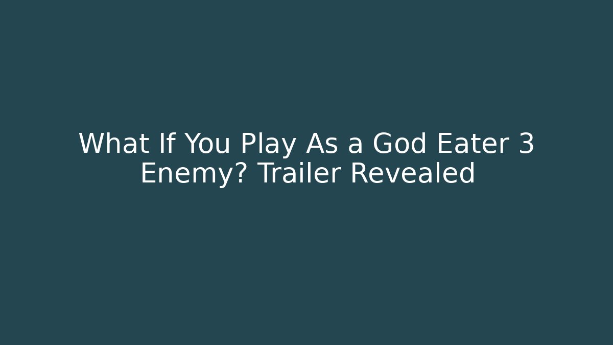 What If You Play As a God Eater 3 Enemy? Trailer Revealed