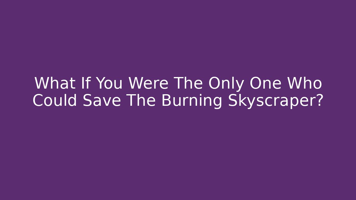 What If You Were The Only One Who Could Save The Burning Skyscraper?