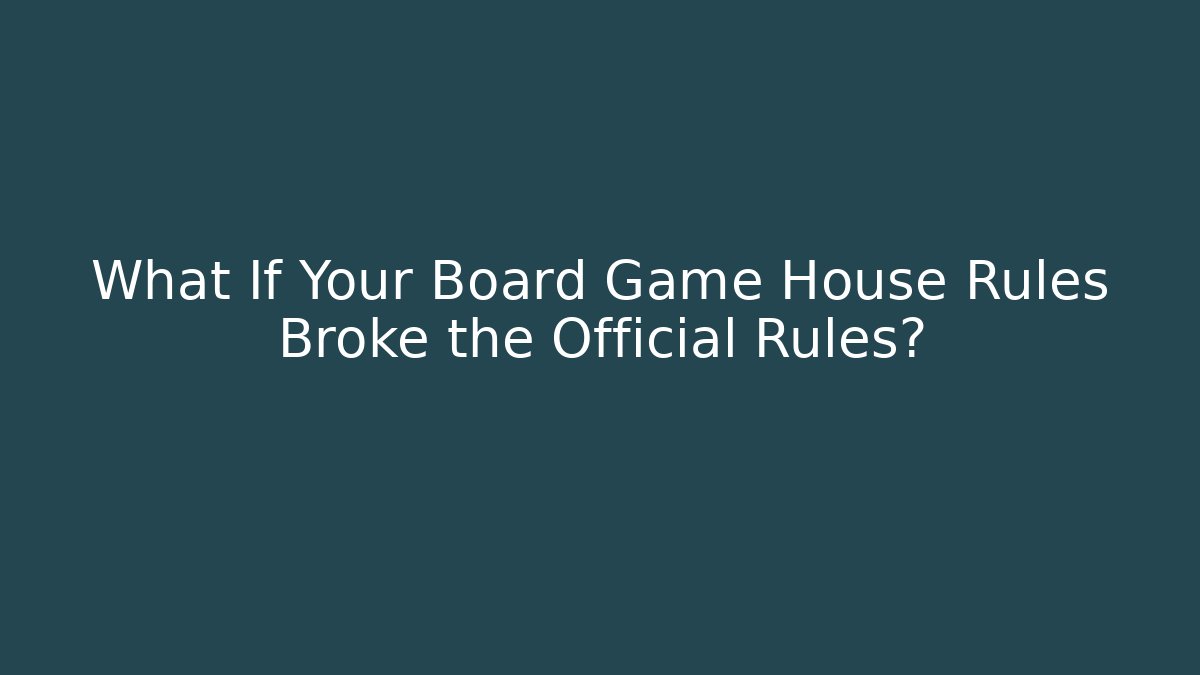 What If Your Board Game House Rules Broke the Official Rules?