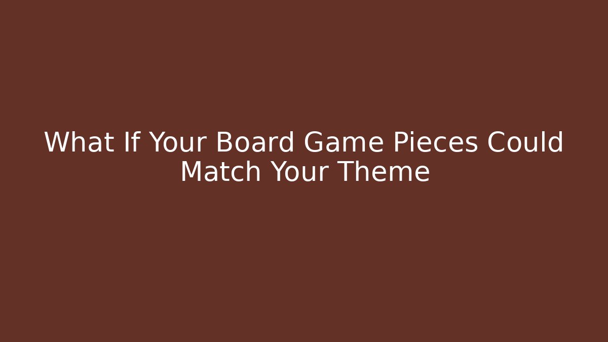 What If Your Board Game Pieces Could Match Your Theme