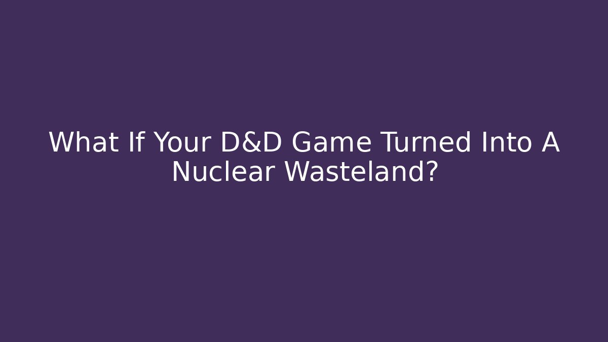 What If Your D&D Game Turned Into A Nuclear Wasteland?