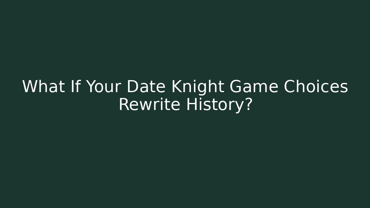 What If Your Date Knight Game Choices Rewrite History?