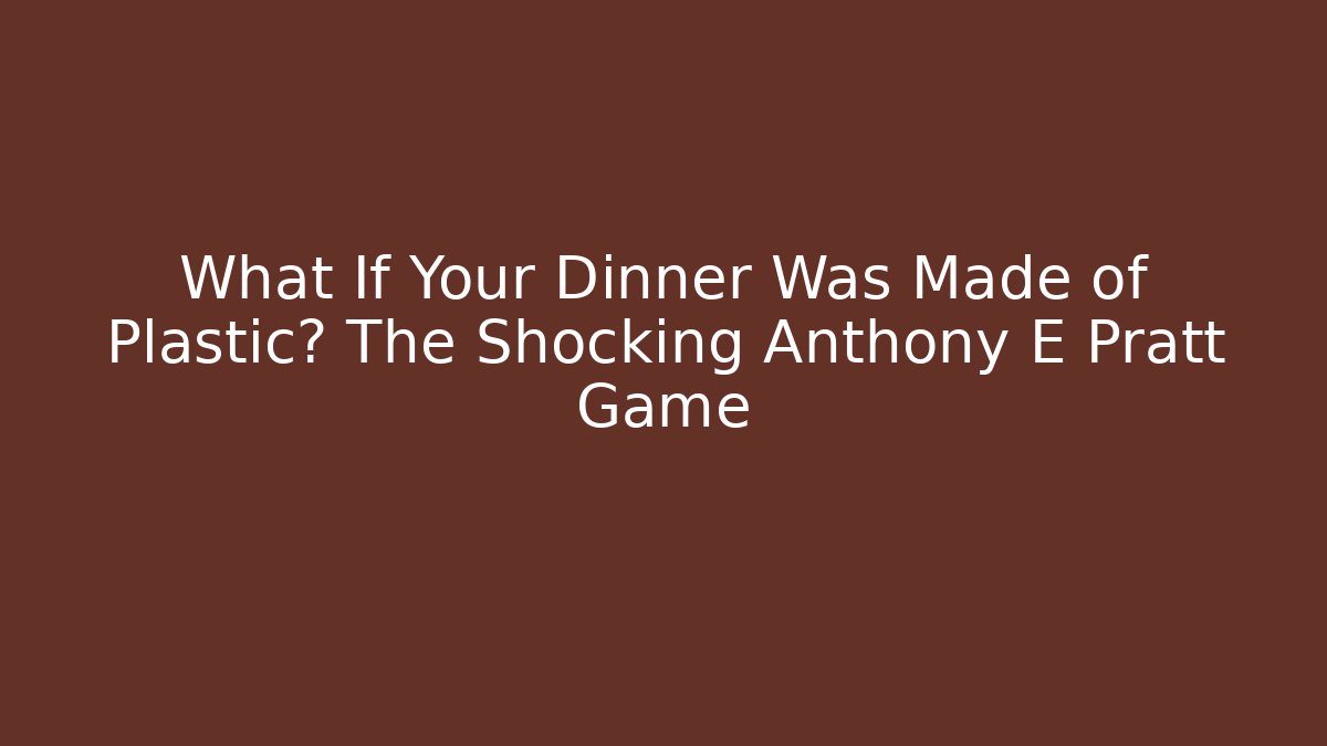 What If Your Dinner Was Made of Plastic? The Shocking Anthony E Pratt Game