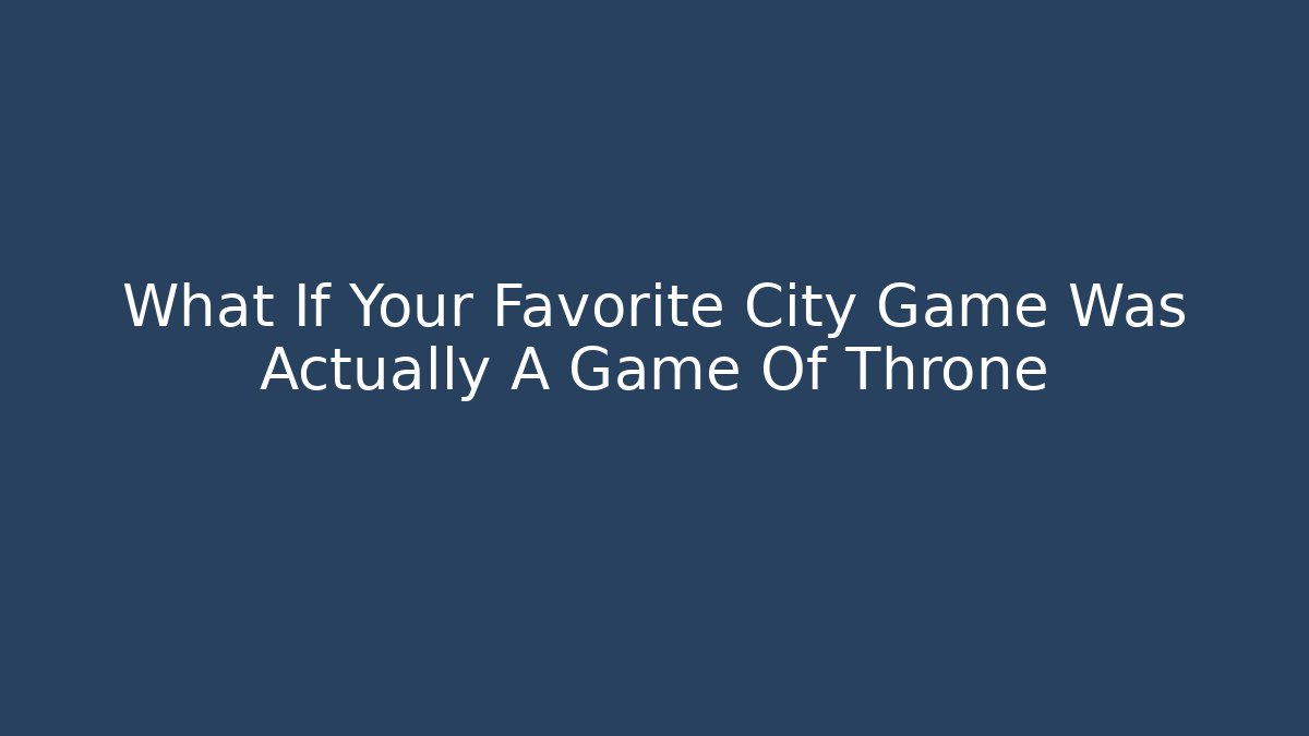 What If Your Favorite City Game Was Actually A Game Of Throne