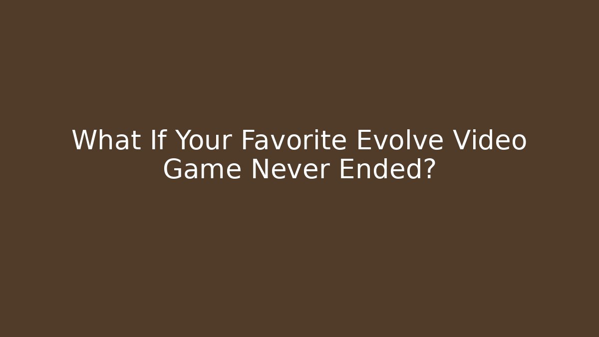 What If Your Favorite Evolve Video Game Never Ended? - Celivion