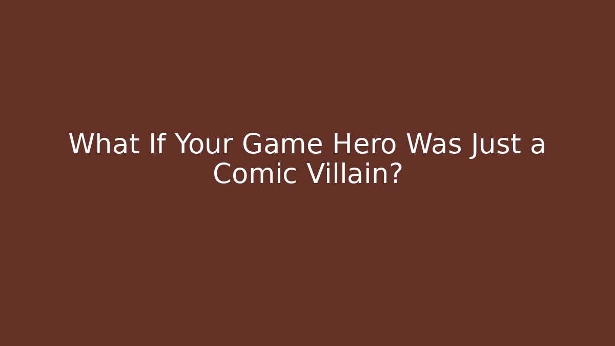 What If Your Game Hero Was Just a Comic Villain?